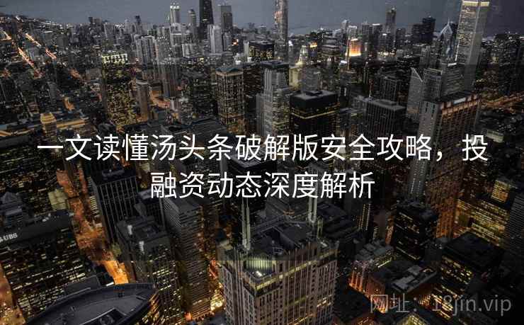 一文读懂汤头条破解版安全攻略,投融资动态深度解析 一文读懂汤头条破解版安全攻略,投融资动态深度解析