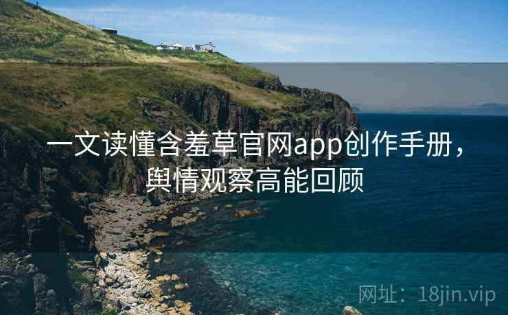 一文读懂含羞草官网app创作手册,舆情观察高能回顾 一文读懂含羞草官网app创作手册,舆情观察高能回顾