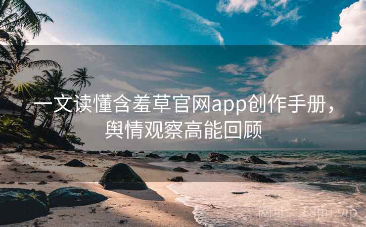一文读懂含羞草官网app创作手册,舆情观察高能回顾 一文读懂含羞草官网app创作手册,舆情观察高能回顾