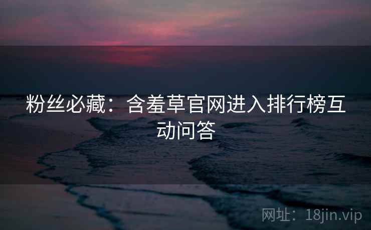 粉丝必藏：含羞草官网进入排行榜互动问答