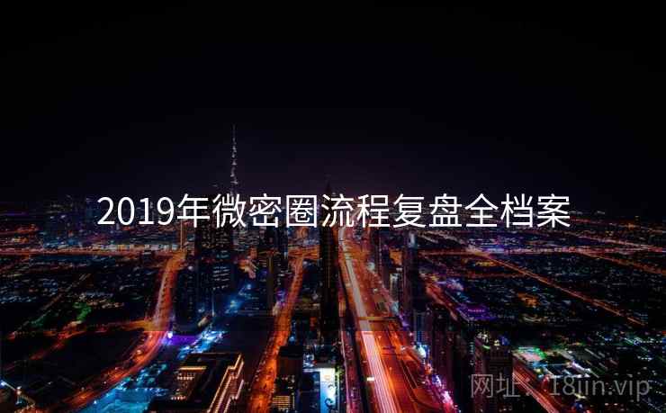 2019年微密圈流程复盘全档案 2019年微密圈流程复盘全档案