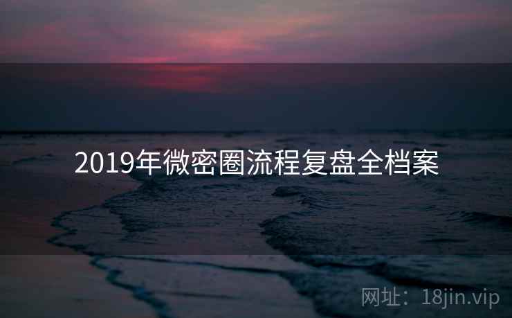 2019年微密圈流程复盘全档案 2019年微密圈流程复盘全档案