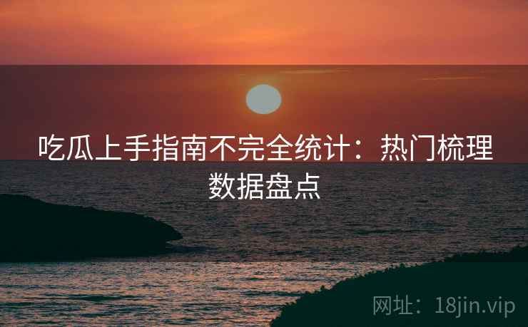 吃瓜上手指南不完全统计：热门梳理数据盘点