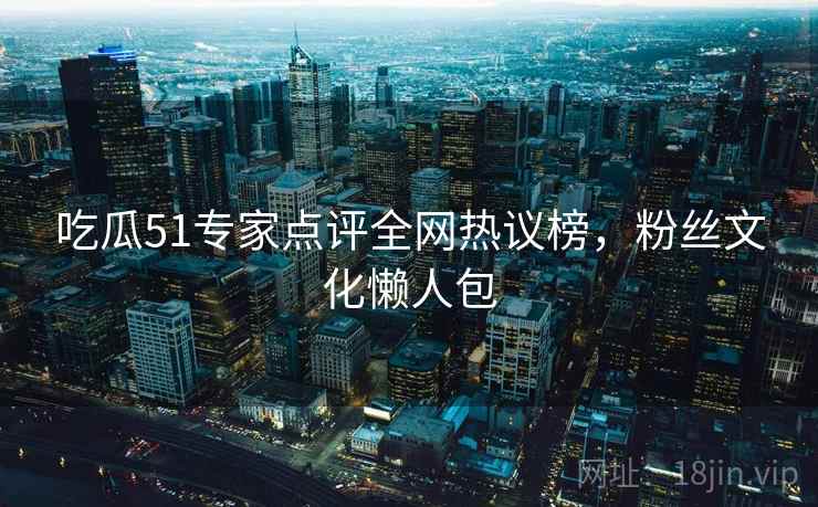 吃瓜51专家点评全网热议榜，粉丝文化懒人包