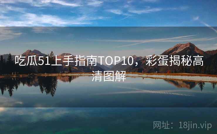 吃瓜51上手指南TOP10，彩蛋揭秘高清图解