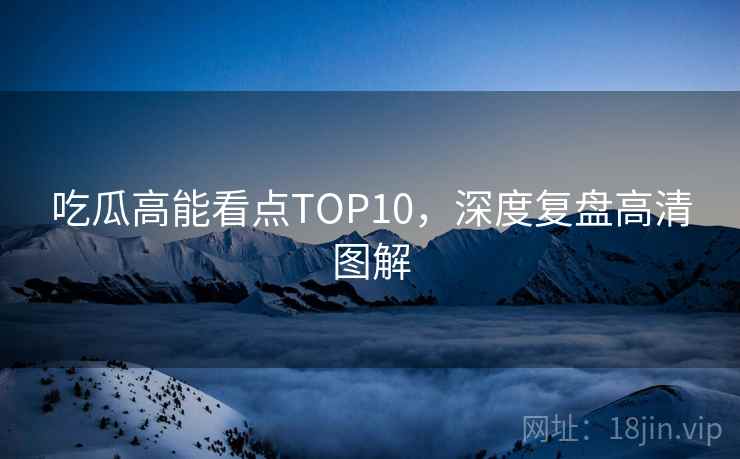 吃瓜高能看点TOP10，深度复盘高清图解