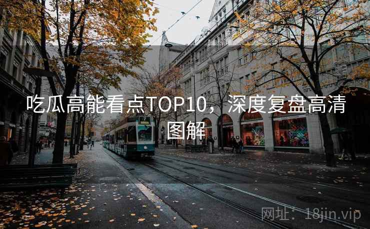吃瓜高能看点TOP10，深度复盘高清图解