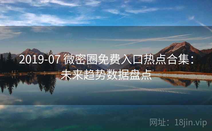 2019-07 微密圈免费入口热点合集：未来趋势数据盘点