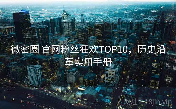 微密圈 官网粉丝狂欢TOP10，历史沿革实用手册