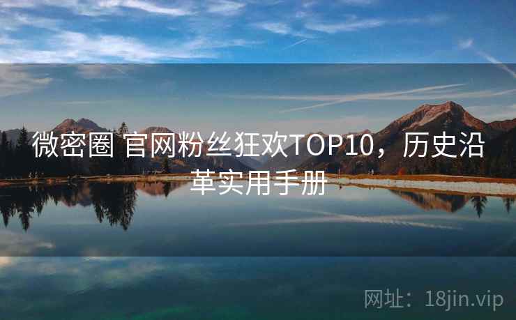 微密圈 官网粉丝狂欢TOP10，历史沿革实用手册