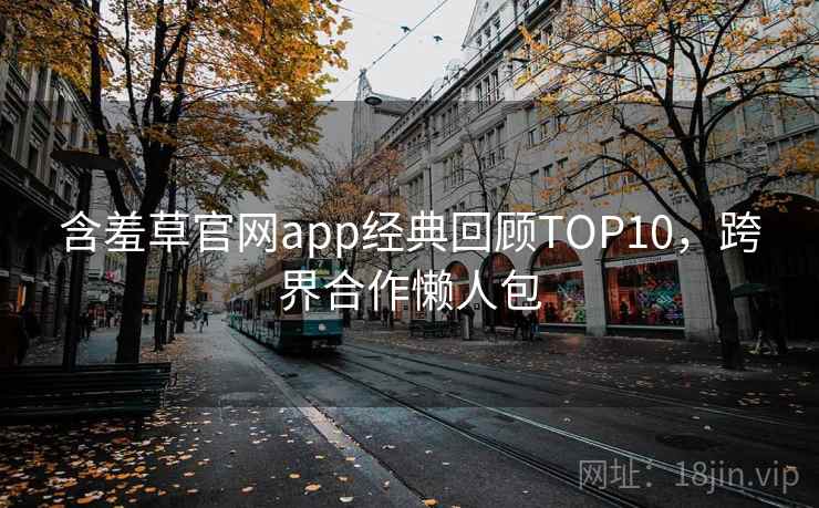 含羞草官网app经典回顾TOP10，跨界合作懒人包