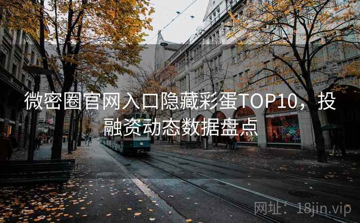 微密圈官网入口隐藏彩蛋TOP10，投融资动态数据盘点