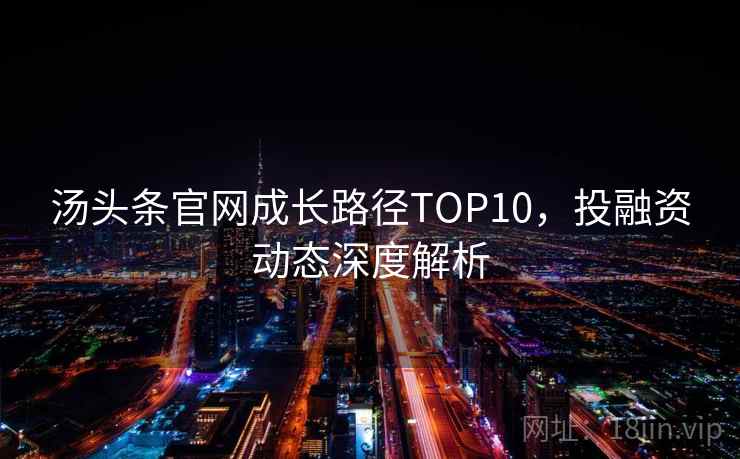 汤头条官网成长路径TOP10，投融资动态深度解析