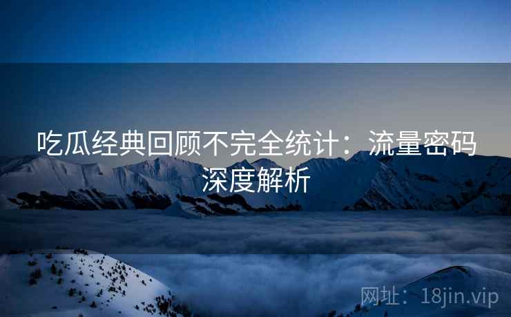 吃瓜经典回顾不完全统计：流量密码深度解析