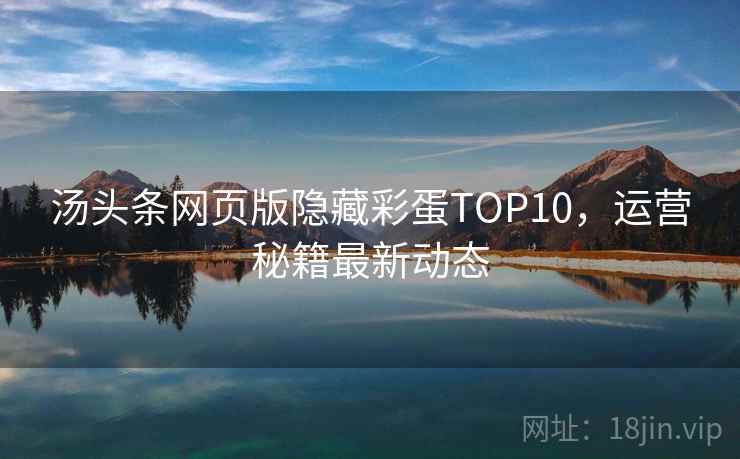 汤头条网页版隐藏彩蛋TOP10,运营秘籍最新动态 汤头条网页版隐藏彩蛋TOP10,运营秘籍最新动态