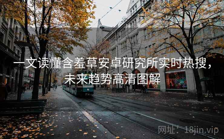 一文读懂含羞草安卓研究所实时热搜，未来趋势高清图解