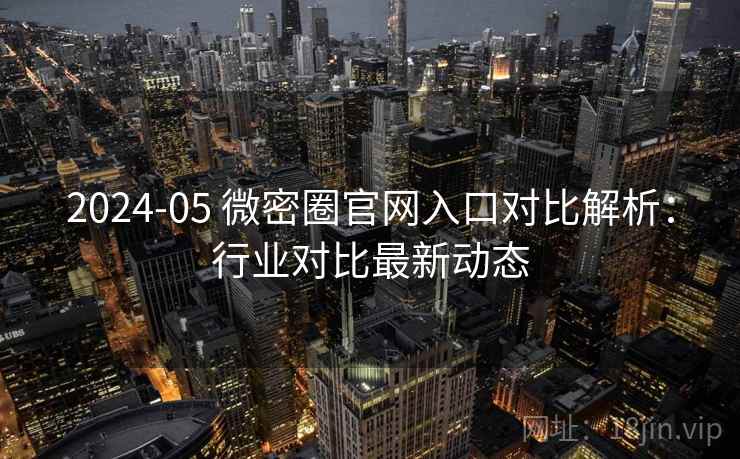 2024-05 微密圈官网入口对比解析：行业对比最新动态