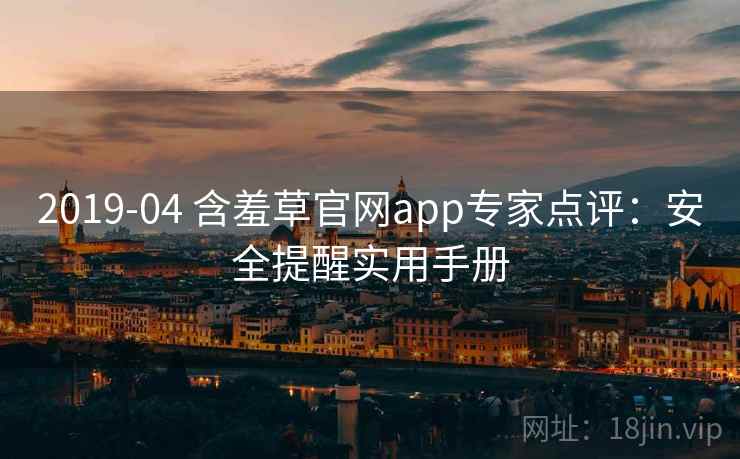 2019-04 含羞草官网app专家点评:安全提醒实用手册 2019-04 含羞草官网app专家点评:安全提醒实用手册