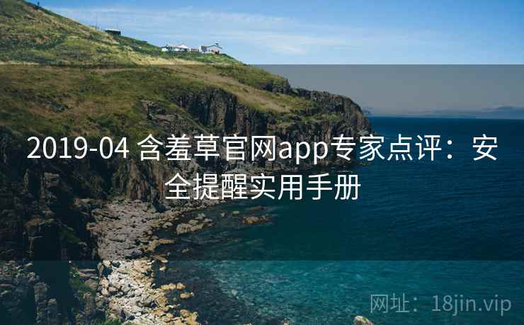 2019-04 含羞草官网app专家点评：安全提醒实用手册
