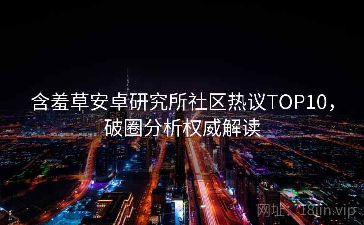 含羞草安卓研究所社区热议TOP10，破圈分析权威解读