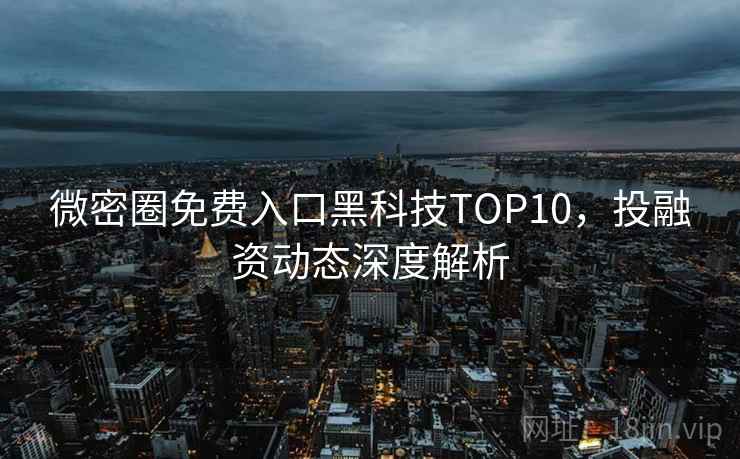 微密圈免费入口黑科技TOP10，投融资动态深度解析