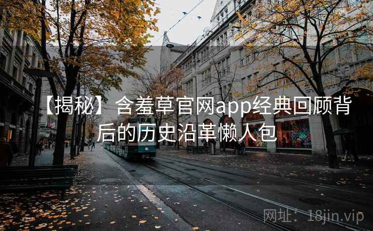 【揭秘】含羞草官网app经典回顾背后的历史沿革懒人包