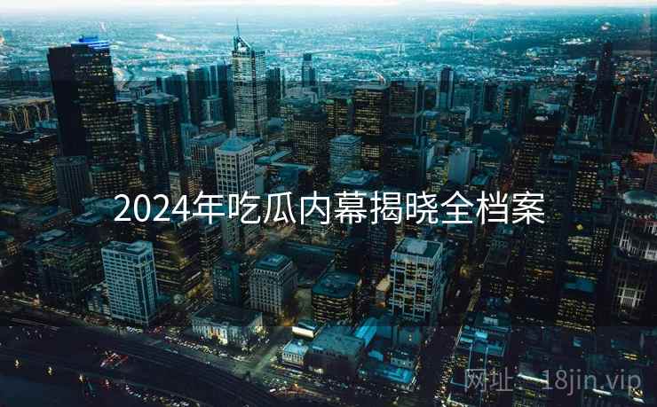 2024年吃瓜内幕揭晓全档案