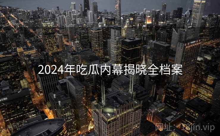 2024年吃瓜内幕揭晓全档案