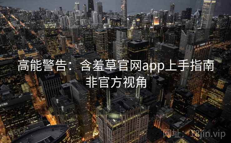高能警告：含羞草官网app上手指南非官方视角