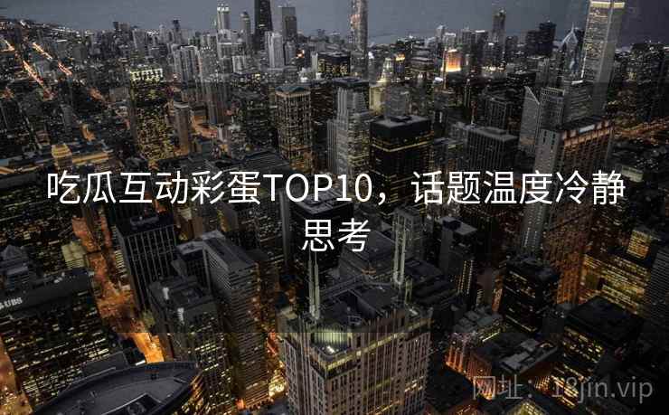 吃瓜互动彩蛋TOP10，话题温度冷静思考