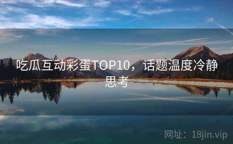 吃瓜互动彩蛋TOP10，话题温度冷静思考