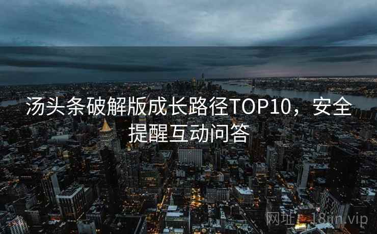 汤头条破解版成长路径TOP10，安全提醒互动问答
