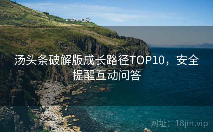 汤头条破解版成长路径TOP10，安全提醒互动问答