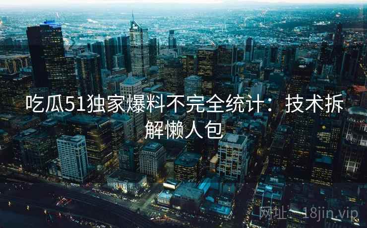 吃瓜51独家爆料不完全统计：技术拆解懒人包