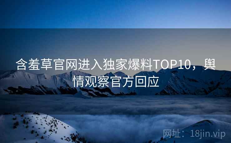 含羞草官网进入独家爆料TOP10，舆情观察官方回应