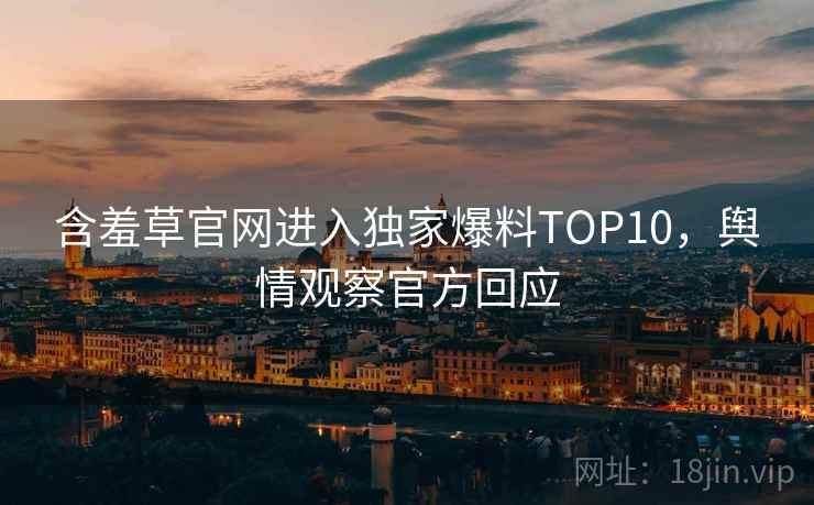 含羞草官网进入独家爆料TOP10，舆情观察官方回应